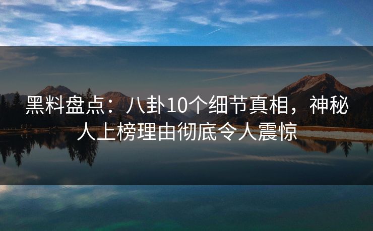 黑料盘点：八卦10个细节真相，神秘人上榜理由彻底令人震惊