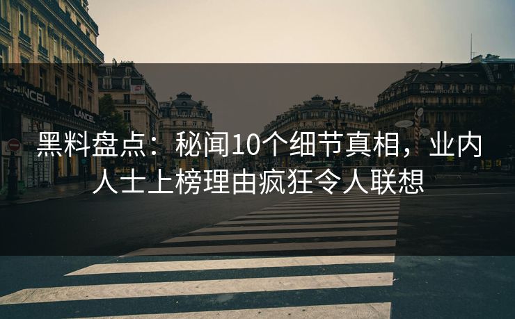 黑料盘点：秘闻10个细节真相，业内人士上榜理由疯狂令人联想