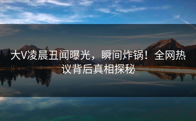 大V凌晨丑闻曝光,瞬间炸锅!全网热议背后真相探秘