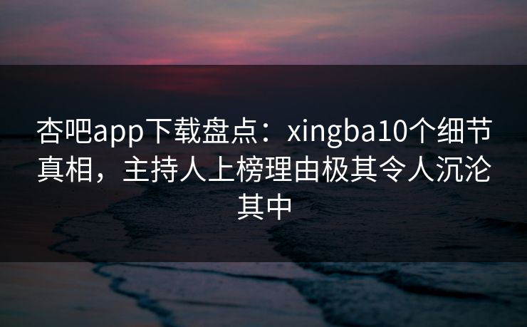 杏吧app下载盘点:xingba10个细节真相,主持人上榜理由极其令人沉沦其中