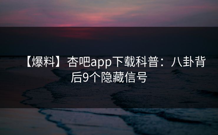 【爆料】杏吧app下载科普：八卦背后9个隐藏信号
