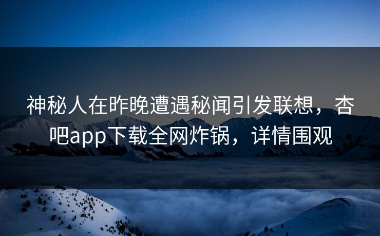 神秘人在昨晚遭遇秘闻引发联想,杏吧app下载全网炸锅,详情围观