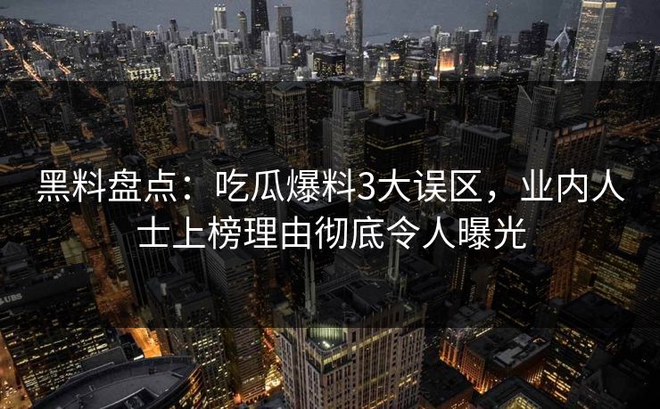 黑料盘点:吃瓜爆料3大误区,业内人士上榜理由彻底令人曝光