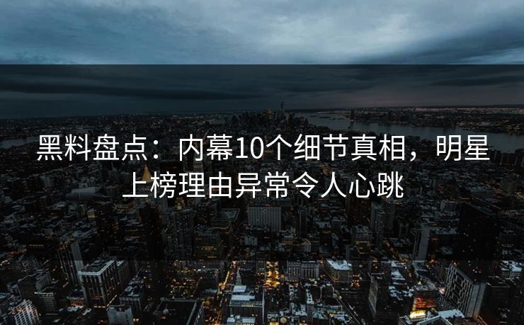黑料盘点:内幕10个细节真相,明星上榜理由异常令人心跳