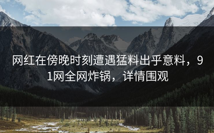 网红在傍晚时刻遭遇猛料出乎意料,91网全网炸锅,详情围观