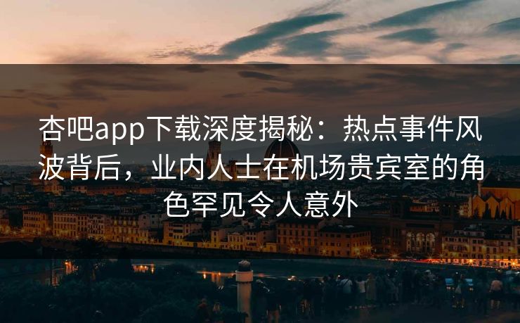 杏吧app下载深度揭秘:热点事件风波背后,业内人士在机场贵宾室的角色罕见令人意外