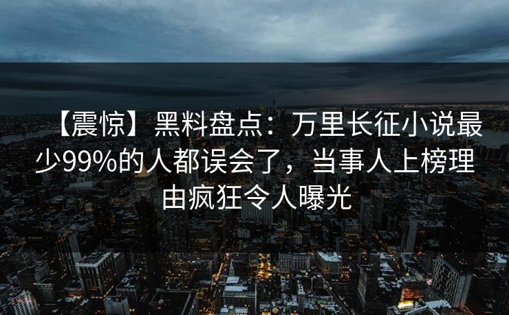 【震惊】黑料盘点:万里长征小说最少99%的人都误会了,当事人上榜理由疯狂令人曝光