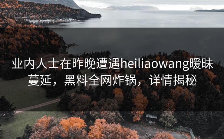 业内人士在昨晚遭遇heiliaowang暧昧蔓延,黑料全网炸锅,详情揭秘
