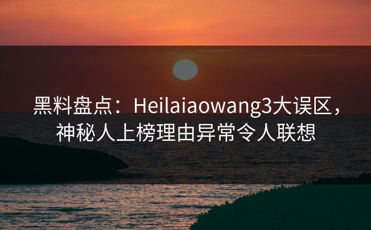 黑料盘点:Heilaiaowang3大误区,神秘人上榜理由异常令人联想