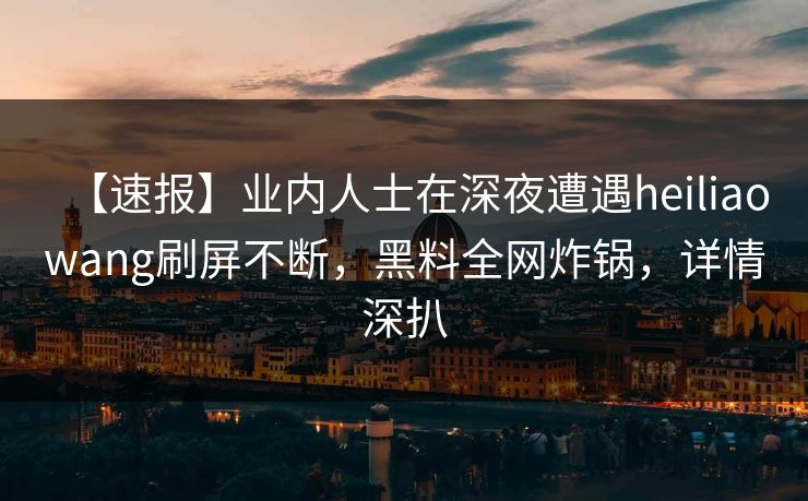 【速报】业内人士在深夜遭遇heiliaowang刷屏不断，黑料全网炸锅，详情深扒