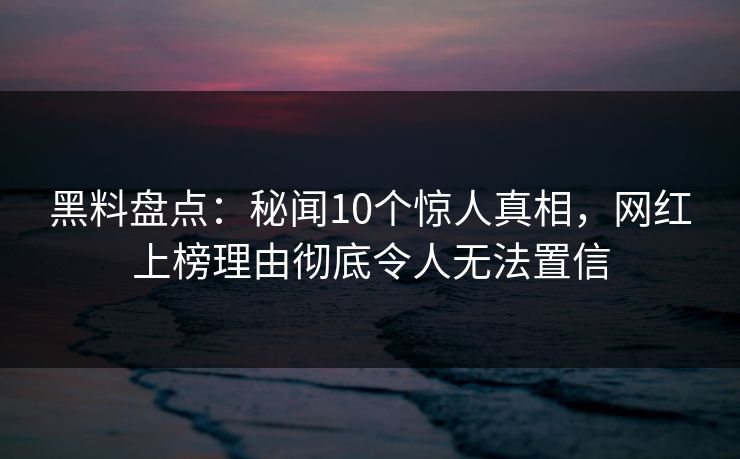 黑料盘点:秘闻10个惊人真相,网红上榜理由彻底令人无法置信 黑料盘点:秘闻10个惊人真相,网红上榜理由彻底令人无法置信
