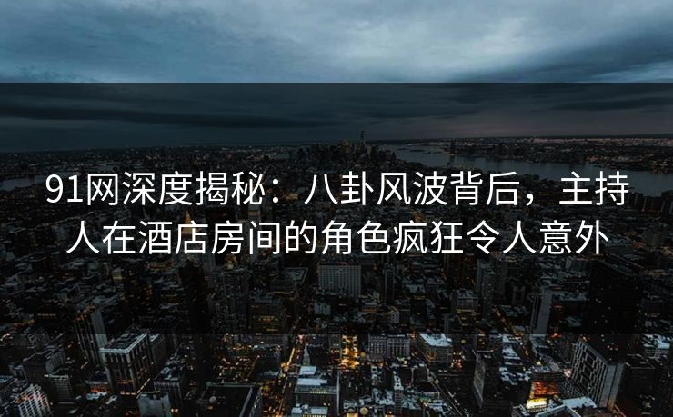 91网深度揭秘:八卦风波背后,主持人在酒店房间的角色疯狂令人意外 91网深度揭秘:八卦风波背后,主持人在酒店房间的角色疯狂令人意外