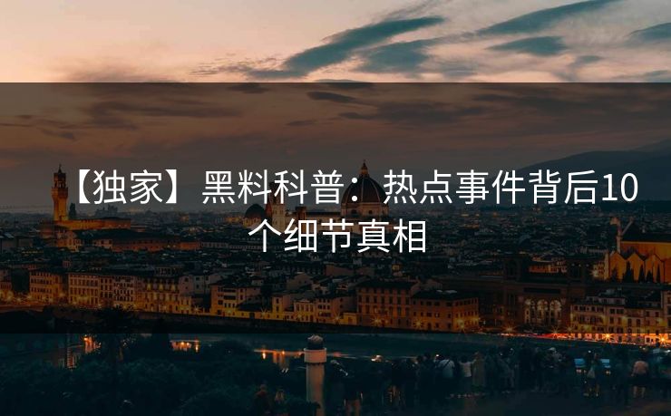 【独家】黑料科普:热点事件背后10个细节真相