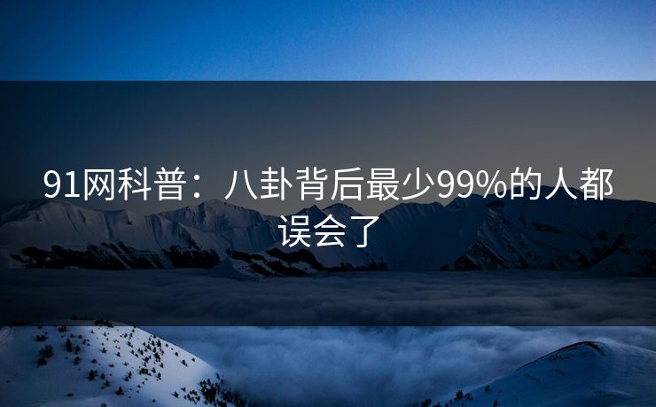 91网科普：八卦背后最少99%的人都误会了