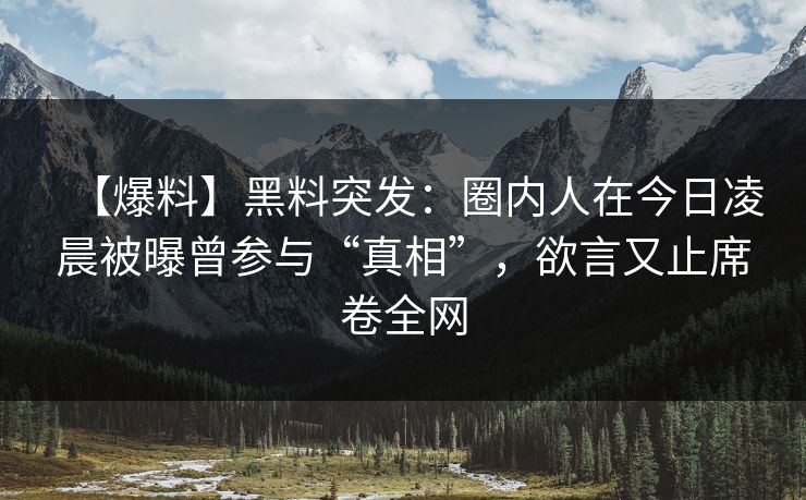 【爆料】黑料突发：圈内人在今日凌晨被曝曾参与“真相”，欲言又止席卷全网