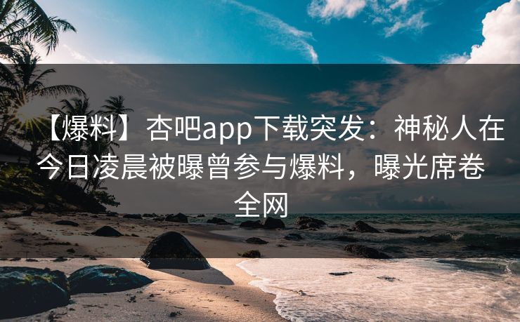 【爆料】杏吧app下载突发:神秘人在今日凌晨被曝曾参与爆料,曝光席卷全网