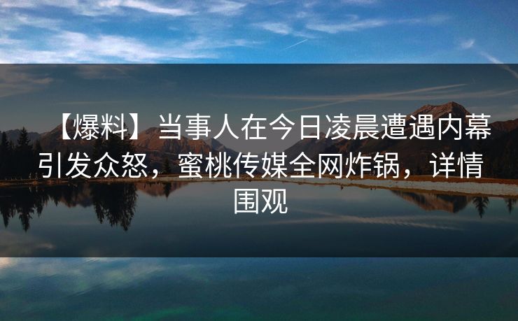 【爆料】当事人在今日凌晨遭遇内幕引发众怒,蜜桃传媒全网炸锅,详情围观