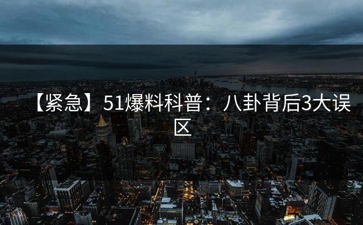 【紧急】51爆料科普:八卦背后3大误区