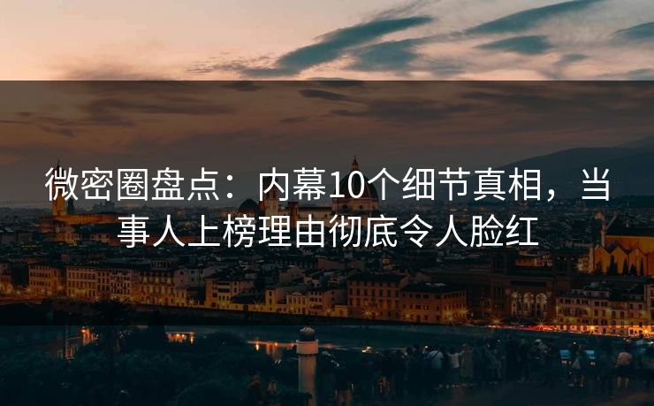 微密圈盘点:内幕10个细节真相,当事人上榜理由彻底令人脸红