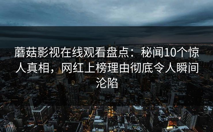 蘑菇影视在线观看盘点：秘闻10个惊人真相，网红上榜理由彻底令人瞬间沦陷