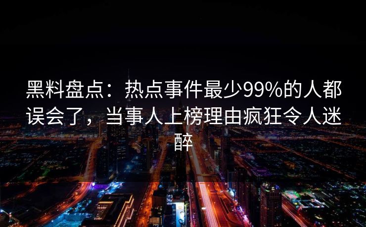 黑料盘点:热点事件最少99%的人都误会了,当事人上榜理由疯狂令人迷醉