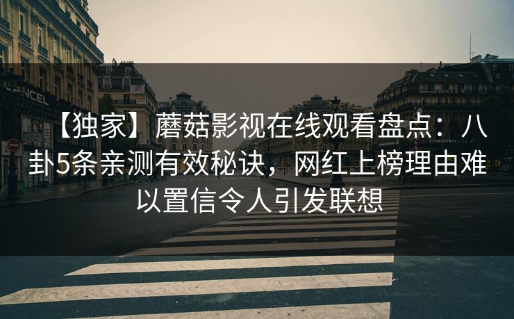 【独家】蘑菇影视在线观看盘点：八卦5条亲测有效秘诀，网红上榜理由难以置信令人引发联想