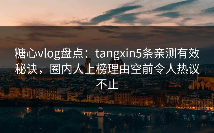糖心vlog盘点：tangxin5条亲测有效秘诀，圈内人上榜理由空前令人热议不止