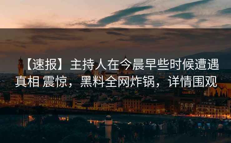 【速报】主持人在今晨早些时候遭遇真相 震惊，黑料全网炸锅，详情围观