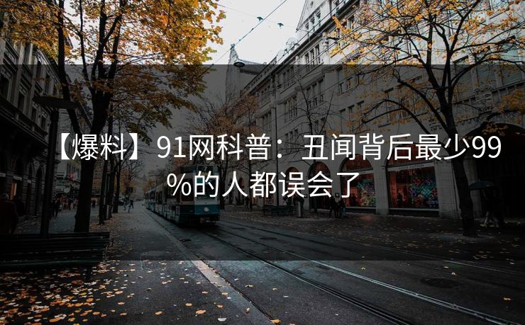 【爆料】91网科普：丑闻背后最少99%的人都误会了
