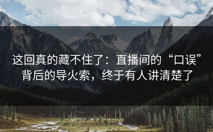 这回真的藏不住了：直播间的“口误”背后的导火索，终于有人讲清楚了