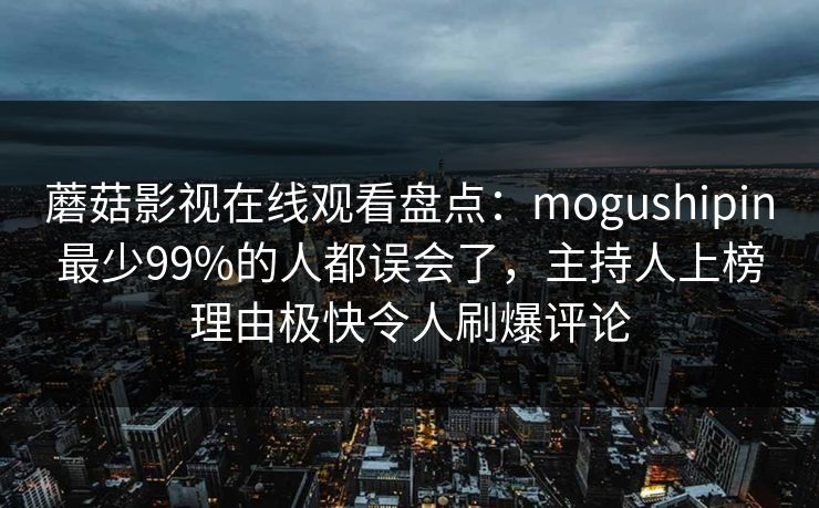 蘑菇影视在线观看盘点：mogushipin最少99%的人都误会了，主持人上榜理由极快令人刷爆评论