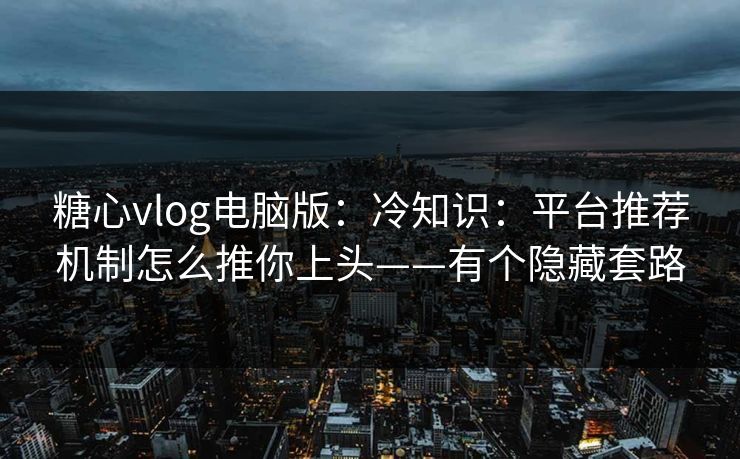 糖心vlog电脑版：冷知识：平台推荐机制怎么推你上头——有个隐藏套路