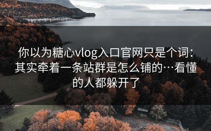 你以为糖心vlog入口官网只是个词：其实牵着一条站群是怎么铺的…看懂的人都躲开了