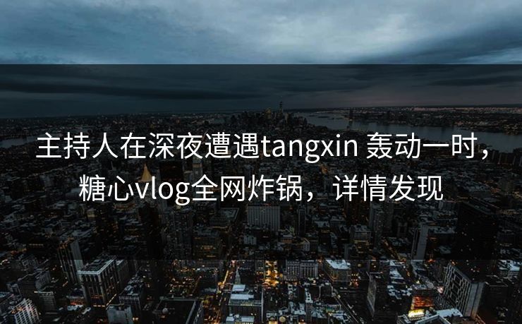 主持人在深夜遭遇tangxin 轰动一时,糖心vlog全网炸锅,详情发现 主持人在深夜遭遇tangxin 轰动一时,糖心vlog全网炸锅,详情发现