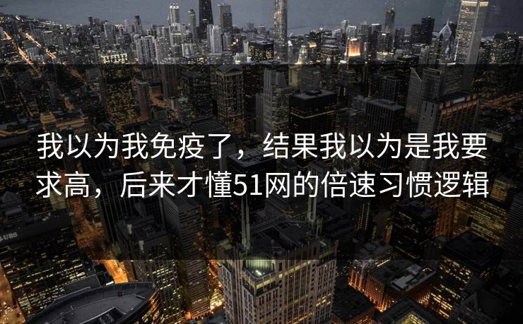 我以为我免疫了，结果我以为是我要求高，后来才懂51网的倍速习惯逻辑
