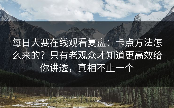每日大赛在线观看复盘：卡点方法怎么来的？只有老观众才知道更高效给你讲透，真相不止一个