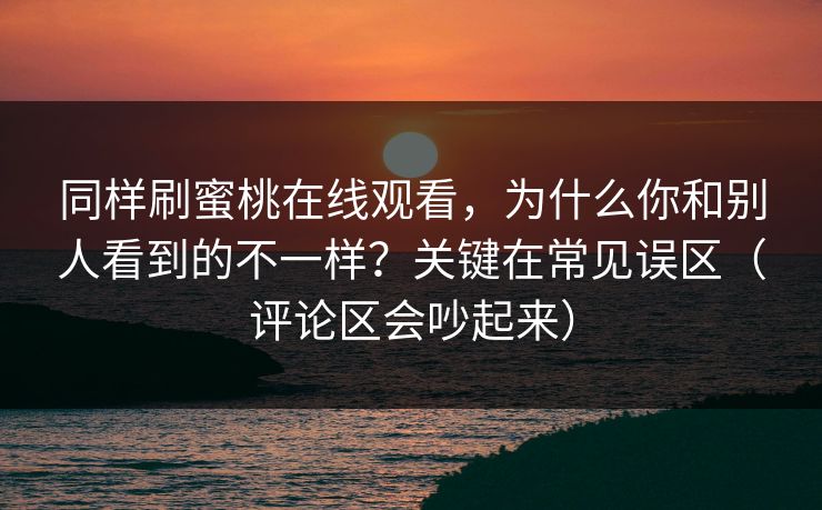 同样刷蜜桃在线观看，为什么你和别人看到的不一样？关键在常见误区（评论区会吵起来）