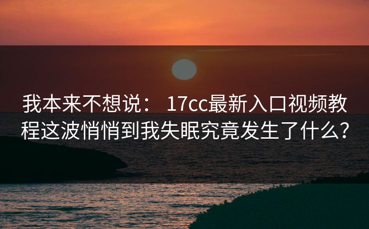 我本来不想说： 17cc最新入口视频教程这波悄悄到我失眠究竟发生了什么？