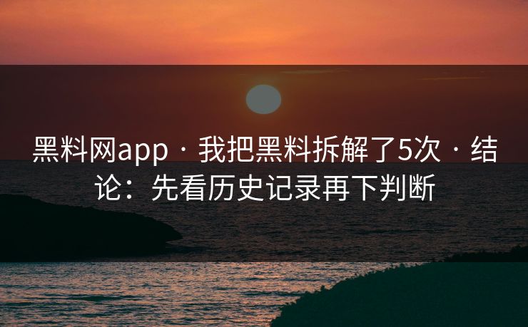 黑料网app · 我把黑料拆解了5次 · 结论：先看历史记录再下判断