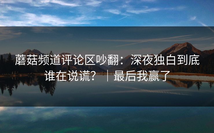 蘑菇频道评论区吵翻：深夜独白到底谁在说谎？｜最后我赢了