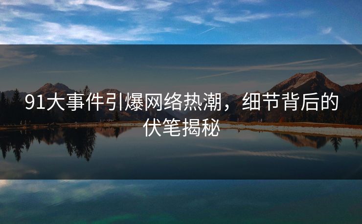 91大事件引爆网络热潮,细节背后的伏笔揭秘