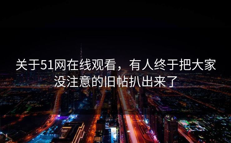 关于51网在线观看，有人终于把大家没注意的旧帖扒出来了